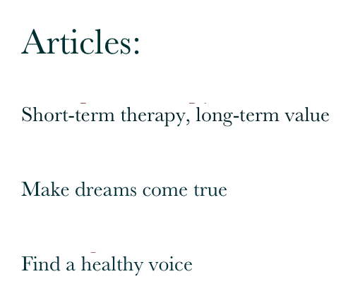 Articles:

• Couples Therapy
Short-term therapy, long-term value 

• Consultation
Make dreams come true

• Eating concerns
Find a healthy voice